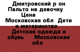 Дмитровский р-он.Пальто на девочку. › Цена ­ 1 200 - Московская обл. Дети и материнство » Детская одежда и обувь   . Московская обл.